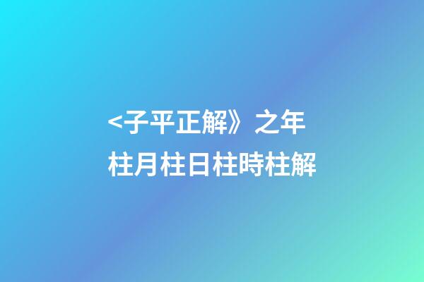 <子平正解》之年柱/月柱/日柱/時柱解